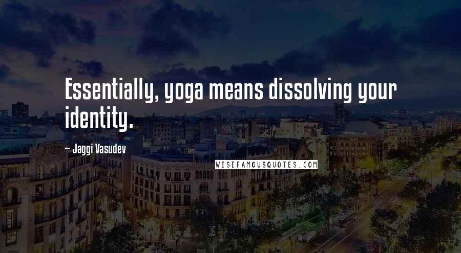 Jaggi Vasudev Quotes: Essentially, yoga means dissolving your identity.