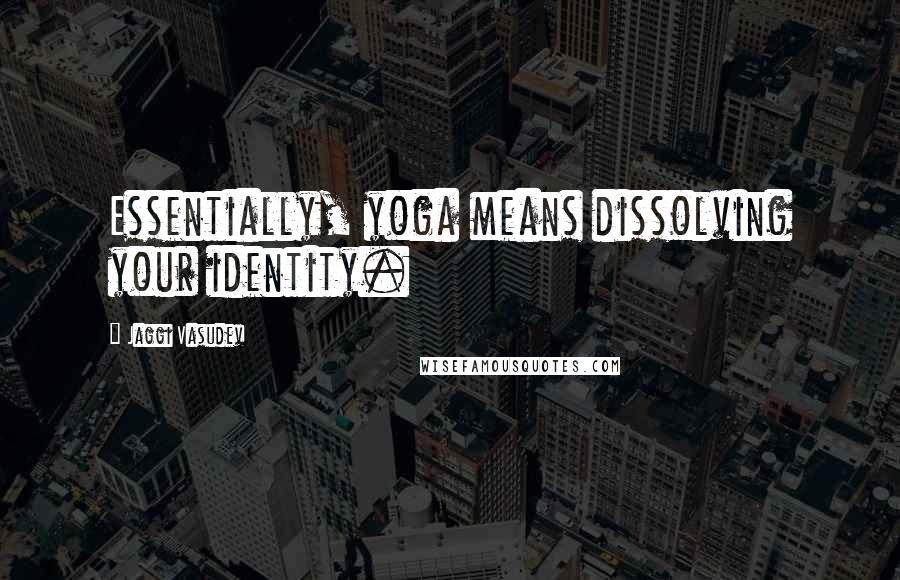 Jaggi Vasudev Quotes: Essentially, yoga means dissolving your identity.