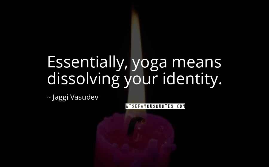 Jaggi Vasudev Quotes: Essentially, yoga means dissolving your identity.