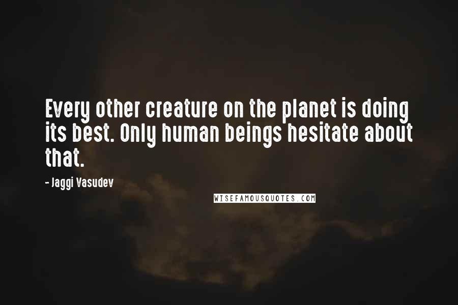 Jaggi Vasudev Quotes: Every other creature on the planet is doing its best. Only human beings hesitate about that.