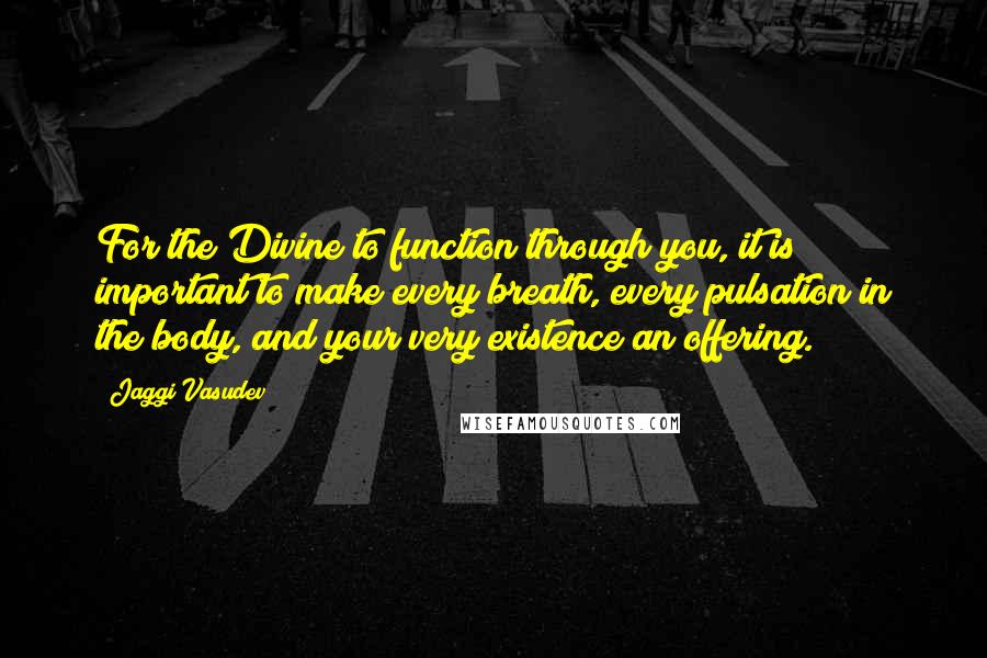 Jaggi Vasudev Quotes: For the Divine to function through you, it is important to make every breath, every pulsation in the body, and your very existence an offering.