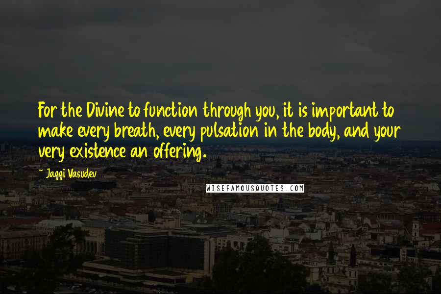 Jaggi Vasudev Quotes: For the Divine to function through you, it is important to make every breath, every pulsation in the body, and your very existence an offering.