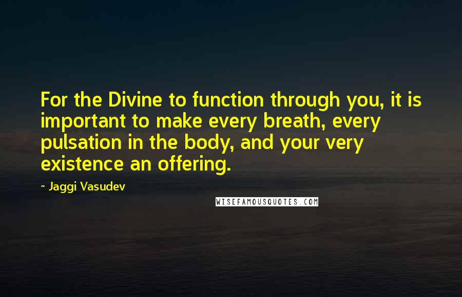 Jaggi Vasudev Quotes: For the Divine to function through you, it is important to make every breath, every pulsation in the body, and your very existence an offering.