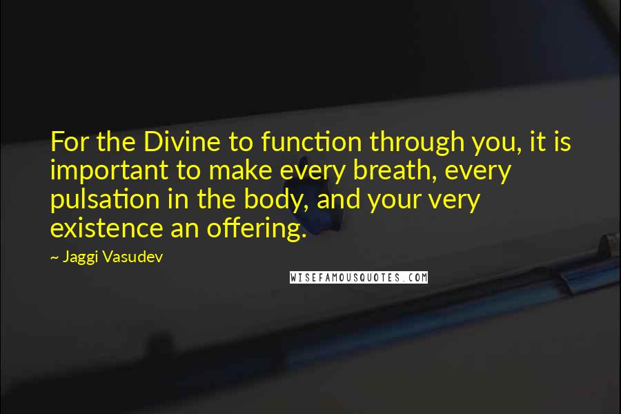 Jaggi Vasudev Quotes: For the Divine to function through you, it is important to make every breath, every pulsation in the body, and your very existence an offering.