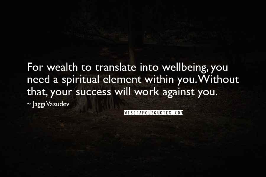 Jaggi Vasudev Quotes: For wealth to translate into wellbeing, you need a spiritual element within you. Without that, your success will work against you.