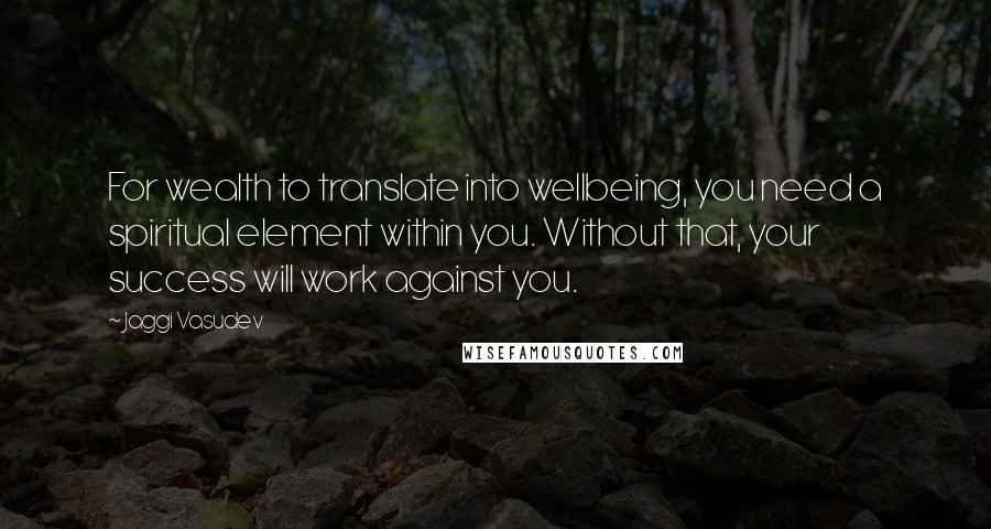 Jaggi Vasudev Quotes: For wealth to translate into wellbeing, you need a spiritual element within you. Without that, your success will work against you.