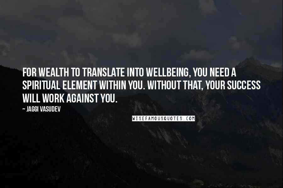 Jaggi Vasudev Quotes: For wealth to translate into wellbeing, you need a spiritual element within you. Without that, your success will work against you.