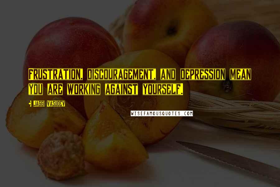 Jaggi Vasudev Quotes: Frustration, discouragement, and depression mean you are working against yourself.