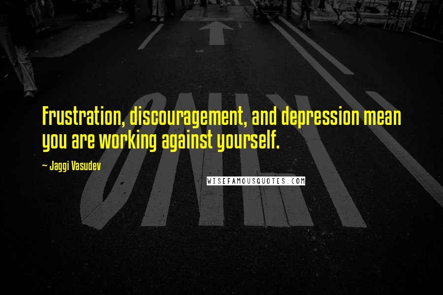 Jaggi Vasudev Quotes: Frustration, discouragement, and depression mean you are working against yourself.