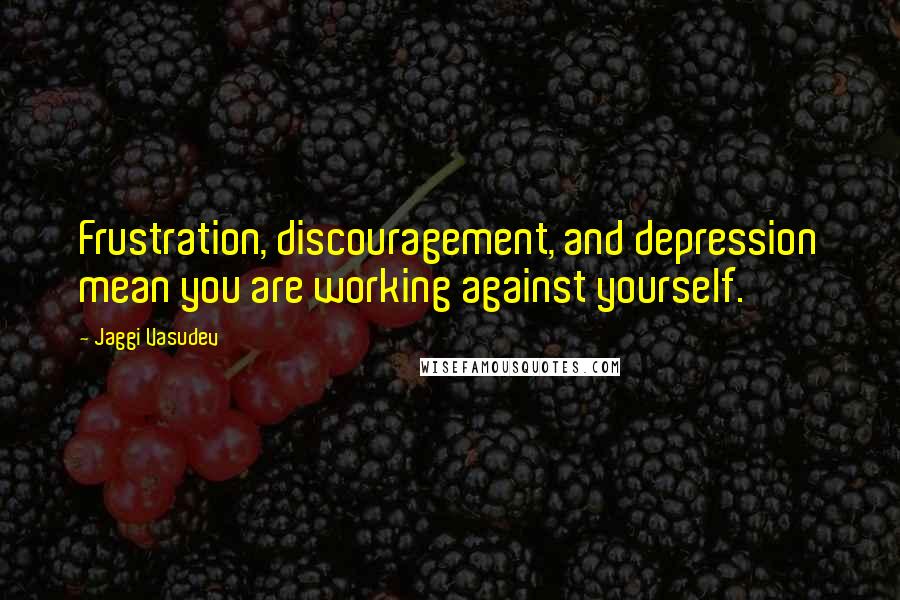 Jaggi Vasudev Quotes: Frustration, discouragement, and depression mean you are working against yourself.