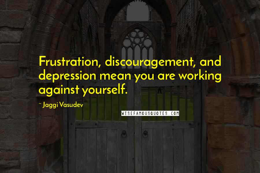 Jaggi Vasudev Quotes: Frustration, discouragement, and depression mean you are working against yourself.