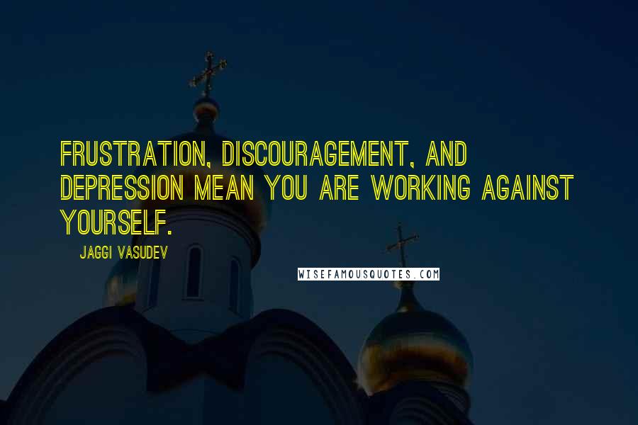 Jaggi Vasudev Quotes: Frustration, discouragement, and depression mean you are working against yourself.