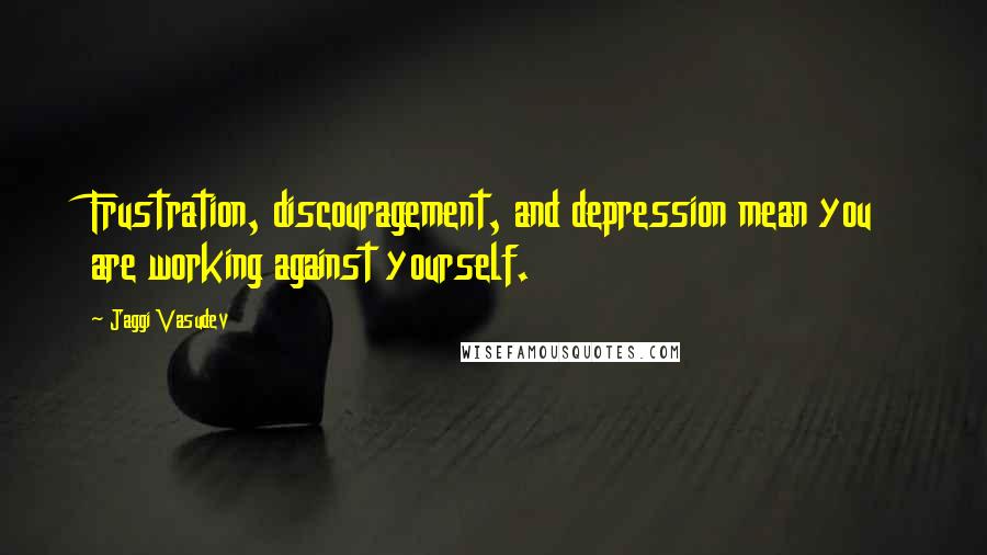 Jaggi Vasudev Quotes: Frustration, discouragement, and depression mean you are working against yourself.