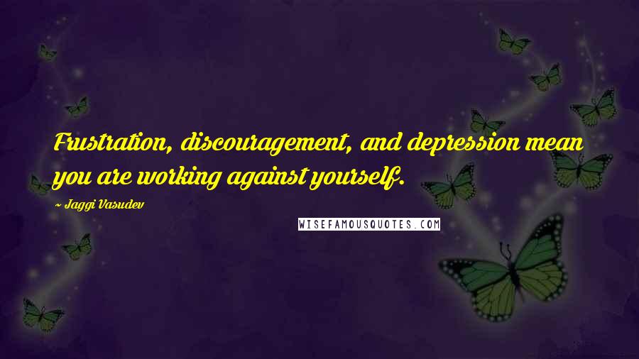 Jaggi Vasudev Quotes: Frustration, discouragement, and depression mean you are working against yourself.