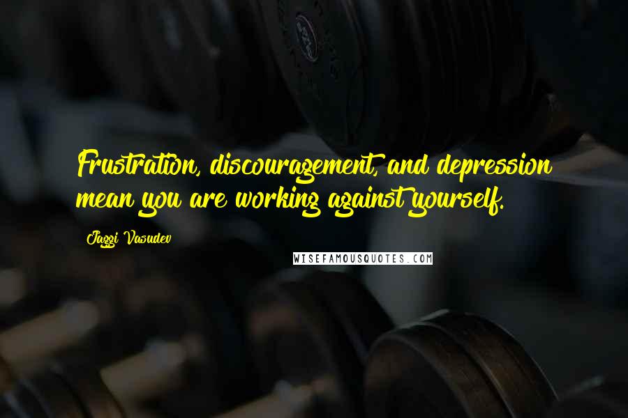 Jaggi Vasudev Quotes: Frustration, discouragement, and depression mean you are working against yourself.