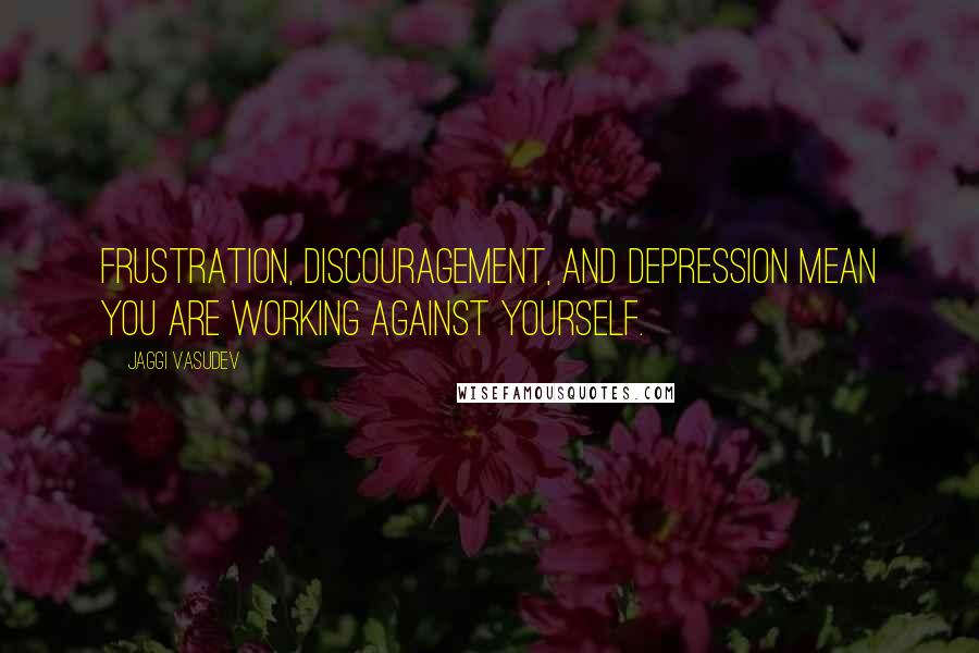 Jaggi Vasudev Quotes: Frustration, discouragement, and depression mean you are working against yourself.