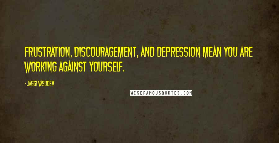 Jaggi Vasudev Quotes: Frustration, discouragement, and depression mean you are working against yourself.