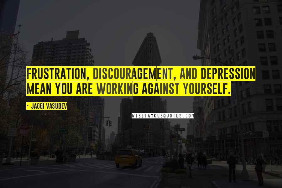Jaggi Vasudev Quotes: Frustration, discouragement, and depression mean you are working against yourself.