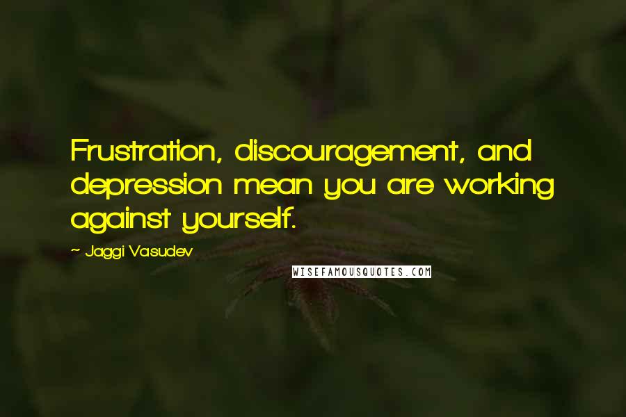 Jaggi Vasudev Quotes: Frustration, discouragement, and depression mean you are working against yourself.