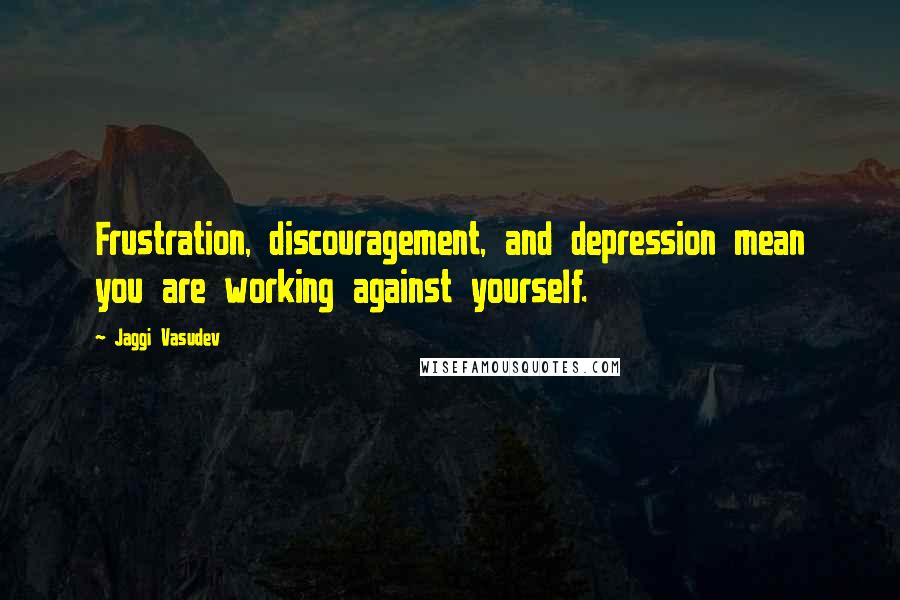 Jaggi Vasudev Quotes: Frustration, discouragement, and depression mean you are working against yourself.