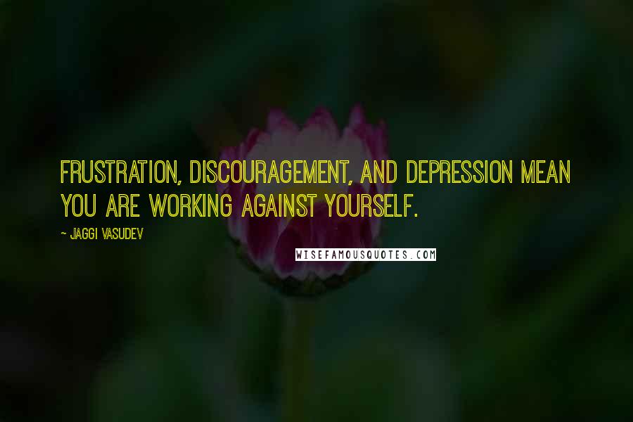 Jaggi Vasudev Quotes: Frustration, discouragement, and depression mean you are working against yourself.