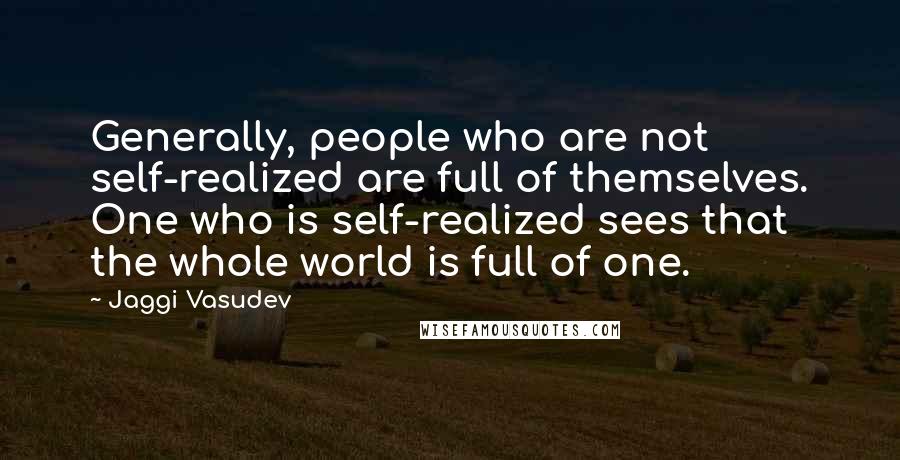 Jaggi Vasudev Quotes: Generally, people who are not self-realized are full of themselves. One who is self-realized sees that the whole world is full of one.