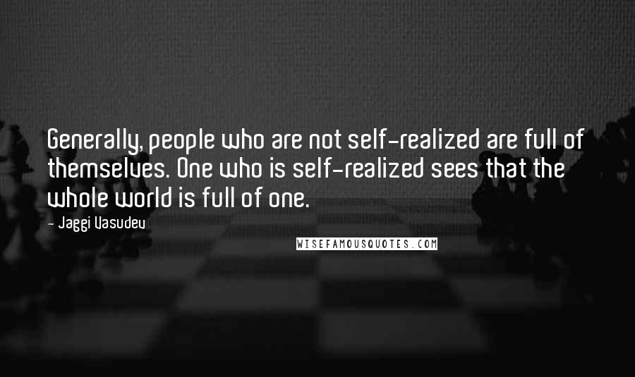 Jaggi Vasudev Quotes: Generally, people who are not self-realized are full of themselves. One who is self-realized sees that the whole world is full of one.