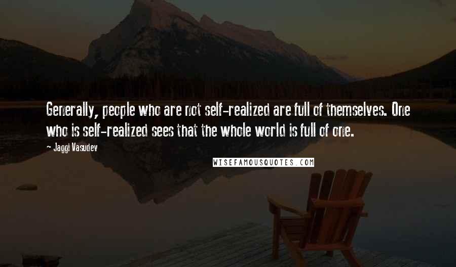 Jaggi Vasudev Quotes: Generally, people who are not self-realized are full of themselves. One who is self-realized sees that the whole world is full of one.