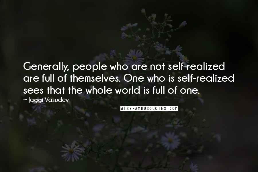 Jaggi Vasudev Quotes: Generally, people who are not self-realized are full of themselves. One who is self-realized sees that the whole world is full of one.