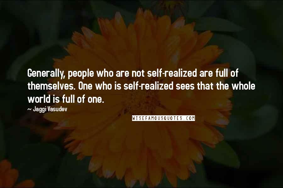 Jaggi Vasudev Quotes: Generally, people who are not self-realized are full of themselves. One who is self-realized sees that the whole world is full of one.