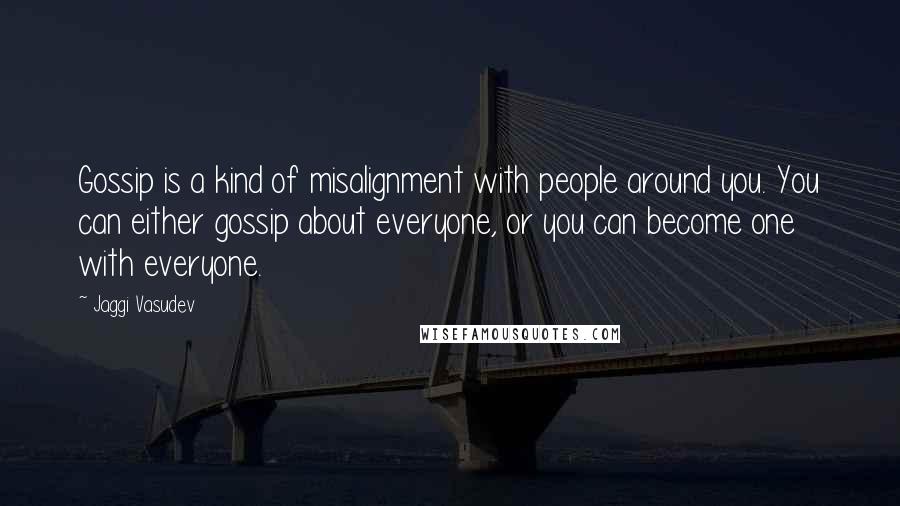 Jaggi Vasudev Quotes: Gossip is a kind of misalignment with people around you. You can either gossip about everyone, or you can become one with everyone.