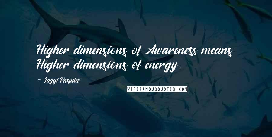 Jaggi Vasudev Quotes: Higher dimensions of Awareness means Higher dimensions of energy.