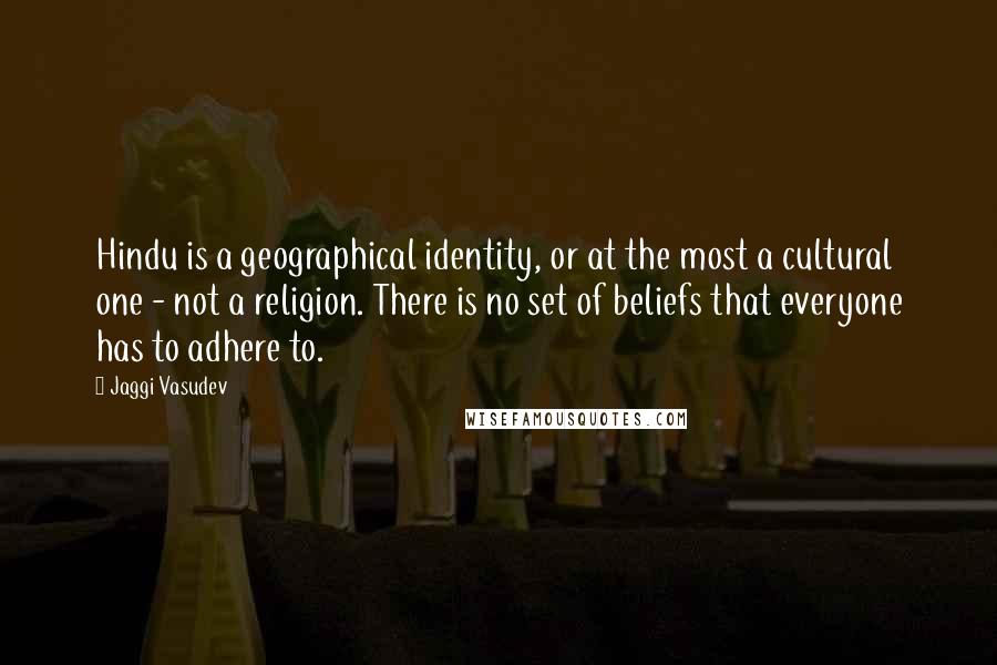 Jaggi Vasudev Quotes: Hindu is a geographical identity, or at the most a cultural one - not a religion. There is no set of beliefs that everyone has to adhere to.