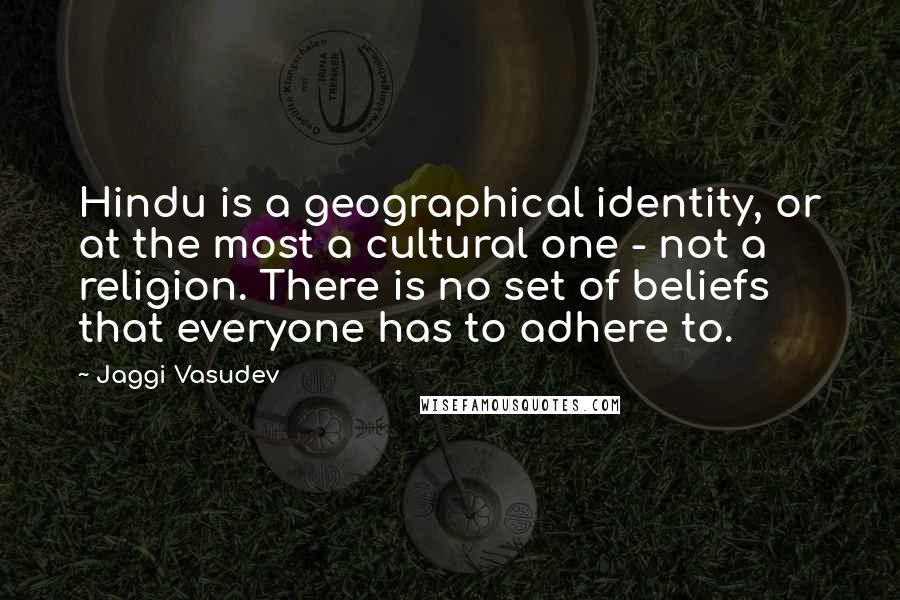 Jaggi Vasudev Quotes: Hindu is a geographical identity, or at the most a cultural one - not a religion. There is no set of beliefs that everyone has to adhere to.