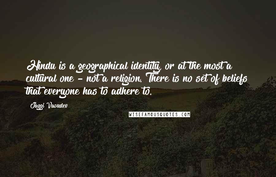 Jaggi Vasudev Quotes: Hindu is a geographical identity, or at the most a cultural one - not a religion. There is no set of beliefs that everyone has to adhere to.