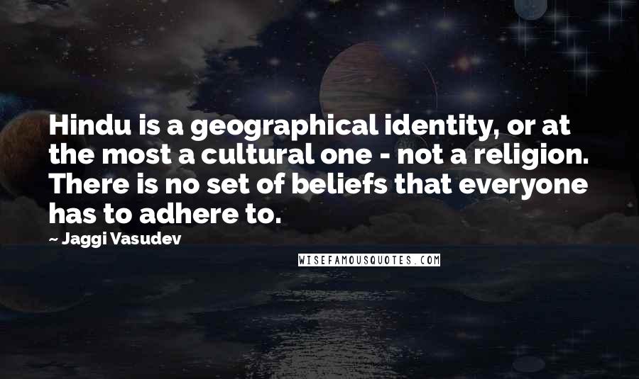 Jaggi Vasudev Quotes: Hindu is a geographical identity, or at the most a cultural one - not a religion. There is no set of beliefs that everyone has to adhere to.