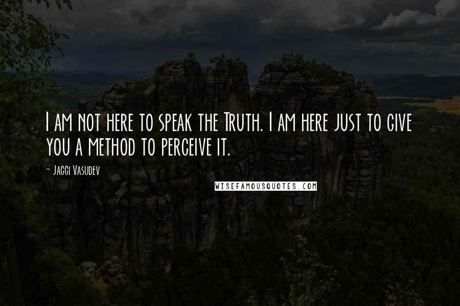 Jaggi Vasudev Quotes: I am not here to speak the Truth. I am here just to give you a method to perceive it.