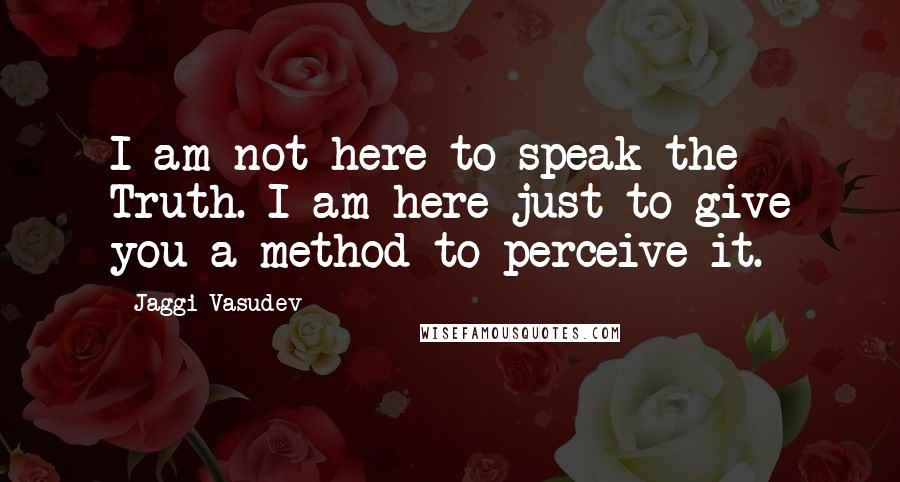 Jaggi Vasudev Quotes: I am not here to speak the Truth. I am here just to give you a method to perceive it.