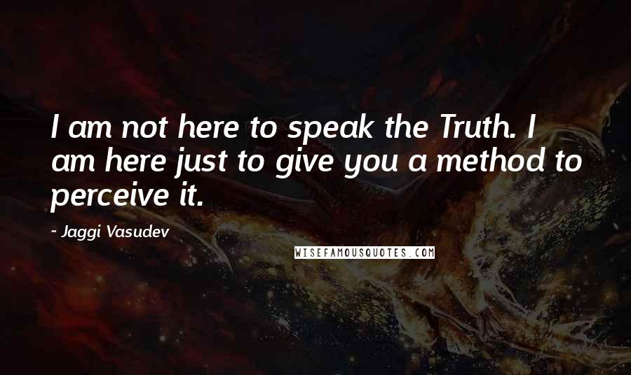 Jaggi Vasudev Quotes: I am not here to speak the Truth. I am here just to give you a method to perceive it.