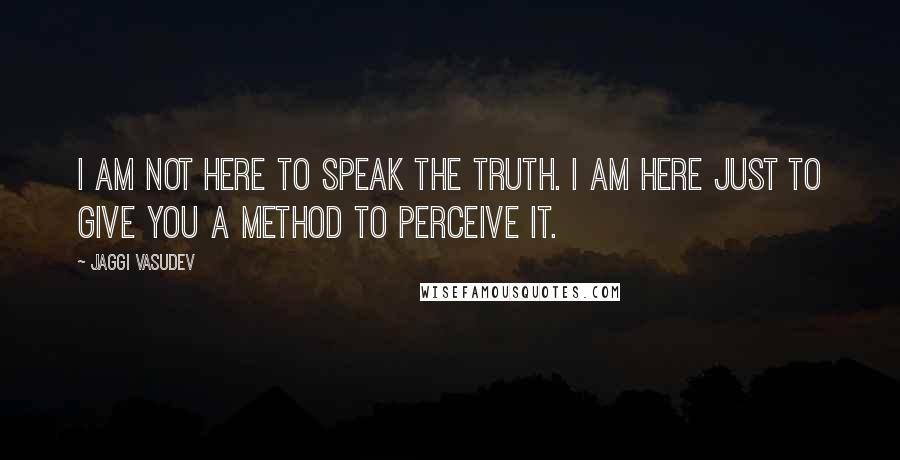 Jaggi Vasudev Quotes: I am not here to speak the Truth. I am here just to give you a method to perceive it.