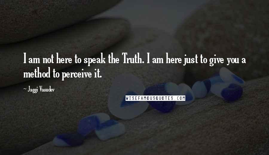 Jaggi Vasudev Quotes: I am not here to speak the Truth. I am here just to give you a method to perceive it.