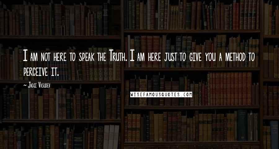 Jaggi Vasudev Quotes: I am not here to speak the Truth. I am here just to give you a method to perceive it.