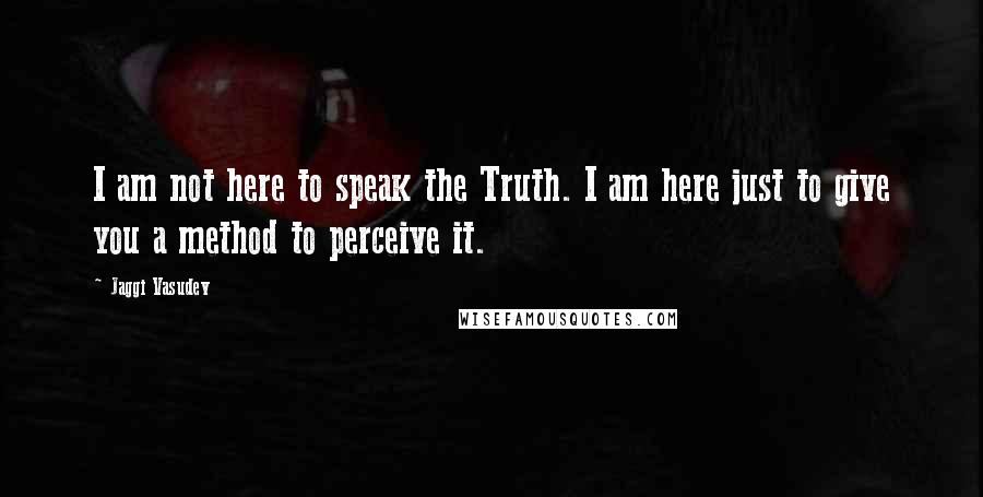 Jaggi Vasudev Quotes: I am not here to speak the Truth. I am here just to give you a method to perceive it.