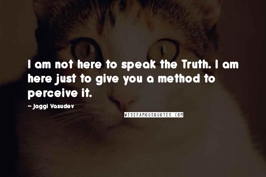 Jaggi Vasudev Quotes: I am not here to speak the Truth. I am here just to give you a method to perceive it.