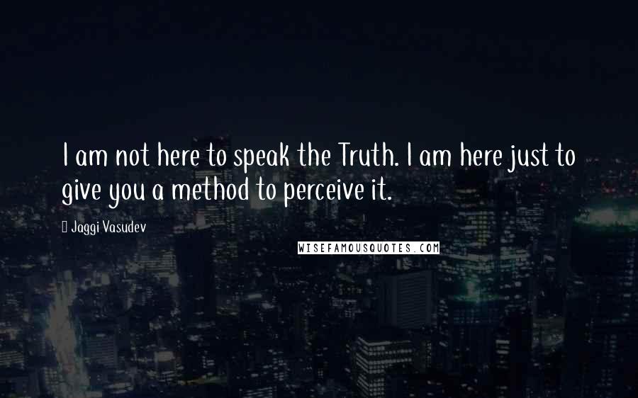 Jaggi Vasudev Quotes: I am not here to speak the Truth. I am here just to give you a method to perceive it.