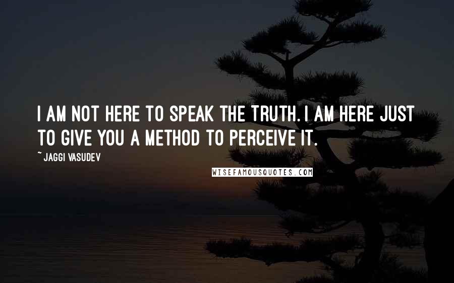 Jaggi Vasudev Quotes: I am not here to speak the Truth. I am here just to give you a method to perceive it.