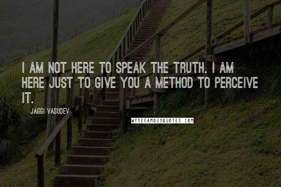 Jaggi Vasudev Quotes: I am not here to speak the Truth. I am here just to give you a method to perceive it.