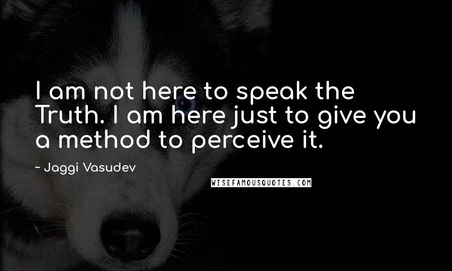 Jaggi Vasudev Quotes: I am not here to speak the Truth. I am here just to give you a method to perceive it.