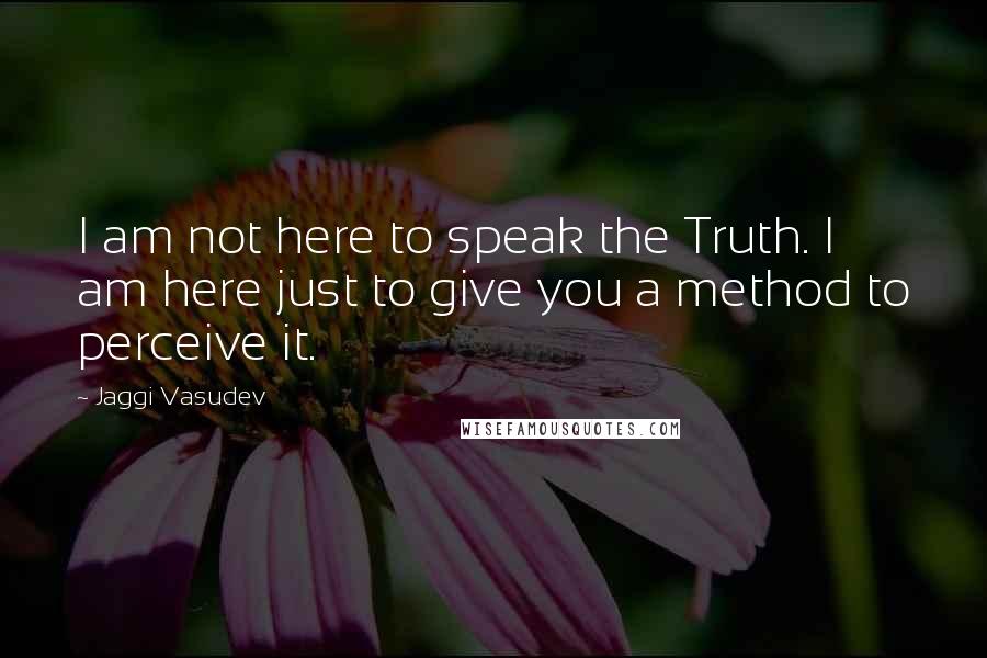 Jaggi Vasudev Quotes: I am not here to speak the Truth. I am here just to give you a method to perceive it.