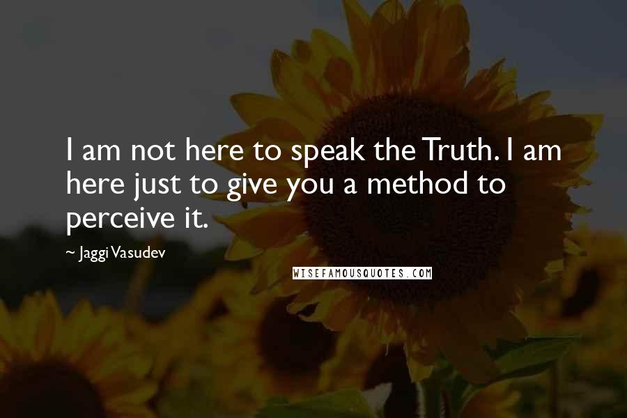 Jaggi Vasudev Quotes: I am not here to speak the Truth. I am here just to give you a method to perceive it.